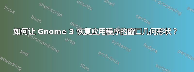 如何让 Gnome 3 恢复应用程序的窗口几何形状？