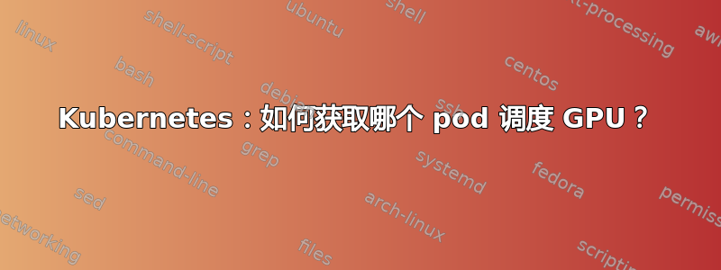 Kubernetes：如何获取哪个 pod 调度 GPU？