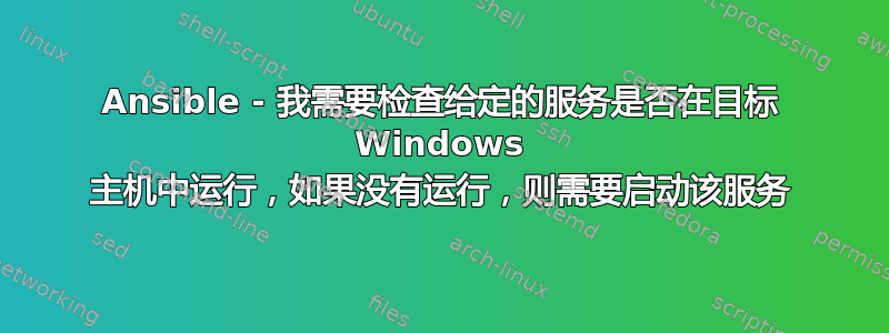 Ansible - 我需要检查给定的服务是否在目标 Windows 主机中运行，如果没有运行，则需要启动该服务