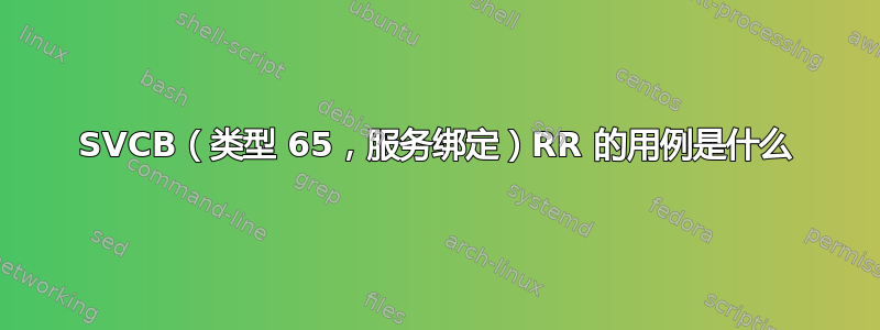 SVCB（类型 65，服务绑定）RR 的用例是什么