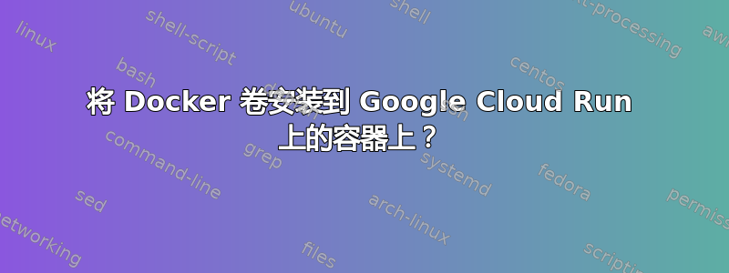 将 Docker 卷安装到 Google Cloud Run 上的容器上？