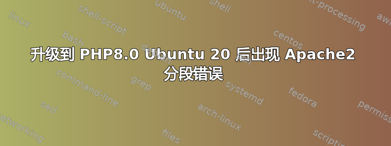 升级到 PHP8.0 Ubuntu 20 后出现 Apache2 分段错误