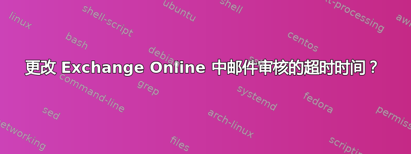 更改 Exchange Online 中邮件审核的超时时间？