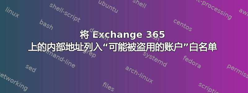 将 Exchange 365 上的内部地址列入“可能被盗用的账户”白名单