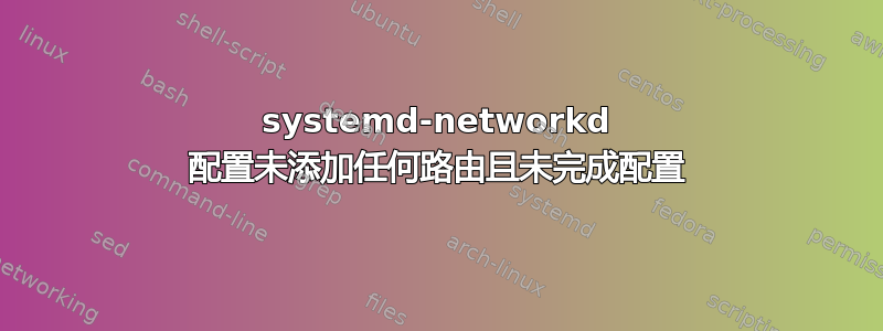 systemd-networkd 配置未添加任何路由且未完成配置