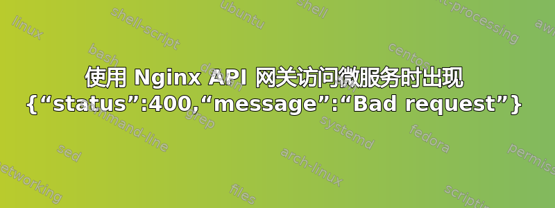 使用 Nginx API 网关访问微服务时出现 {“status”:400,“message”:“Bad request”}