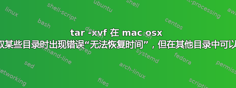 tar -xvf 在 mac osx 上尝试提取某些目录时出现错误“无法恢复时间”，但在其他目录中可以正常使用