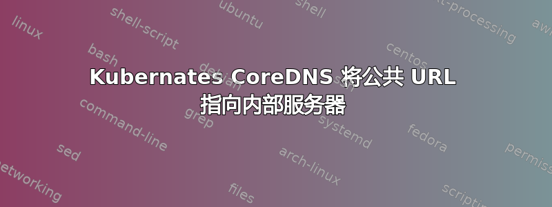 Kubernates CoreDNS 将公共 URL 指向内部服务器