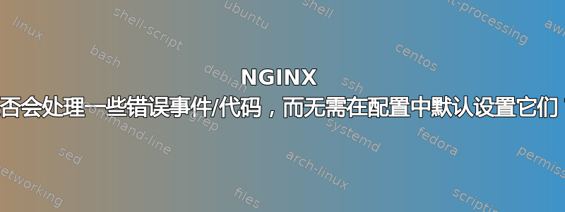 NGINX 是否会处理一些错误事件/代码，而无需在配置中默认设置它们？