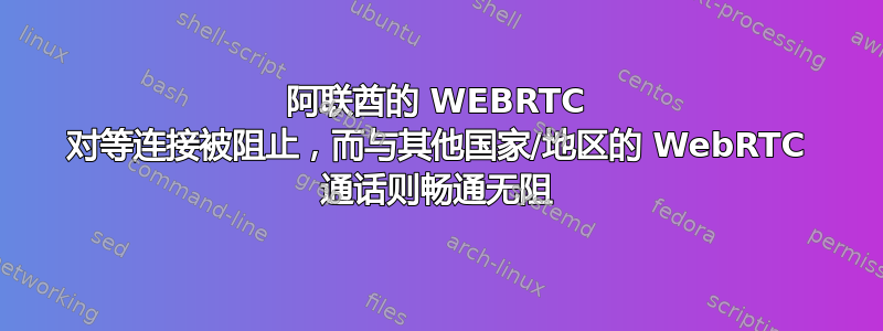 阿联酋的 WEBRTC 对等连接被阻止，而与其他国家/地区的 WebRTC 通话则畅通无阻