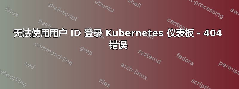 无法使用用户 ID 登录 Kubernetes 仪表板 - 404 错误