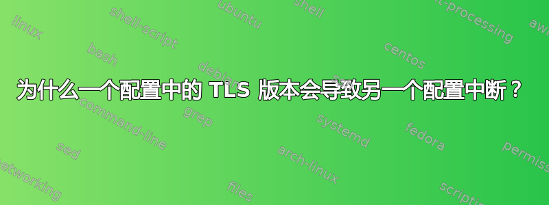 为什么一个配置中的 TLS 版本会导致另一个配置中断？