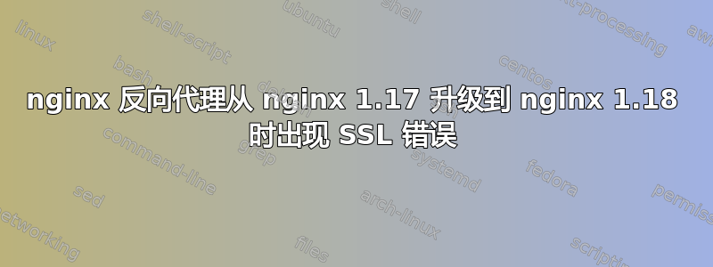 nginx 反向代理从 nginx 1.17 升级到 nginx 1.18 时出现 SSL 错误