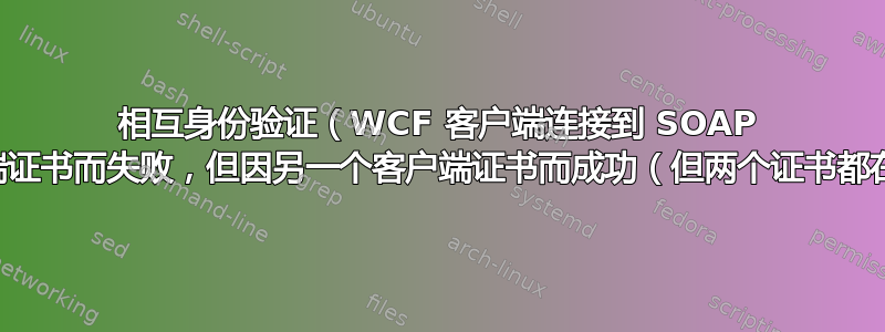 相互身份验证（WCF 客户端连接到 SOAP 服务）因一个客户端证书而失败，但因另一个客户端证书而成功（但两个证书都在服务器端受信任）