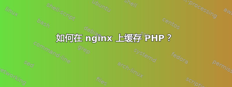 如何在 nginx 上缓存 PHP？