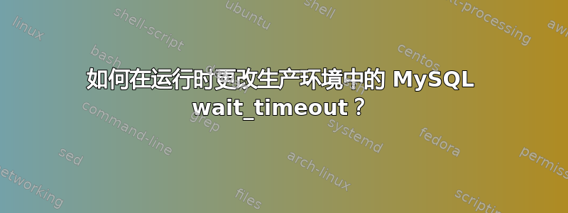 如何在运行时更改生产环境中的 MySQL wait_timeout？