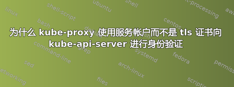 为什么 kube-proxy 使用服务帐户而不是 tls 证书向 kube-api-server 进行身份验证