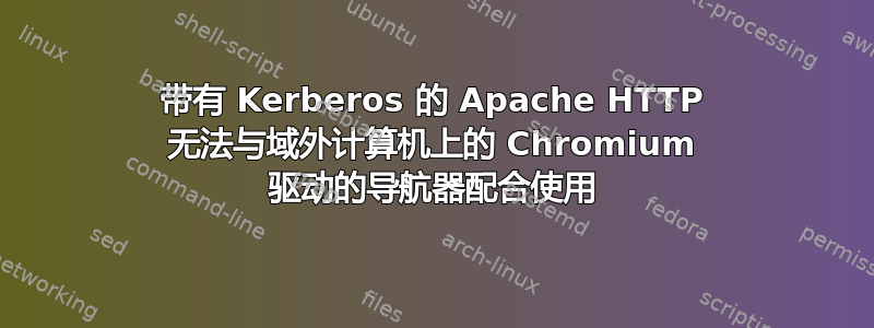 带有 Kerberos 的 Apache HTTP 无法与域外计算机上的 Chromium 驱动的导航器配合使用