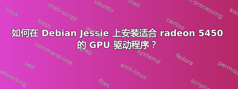 如何在 Debian Jessie 上安装适合 radeon 5450 的 GPU 驱动程序？