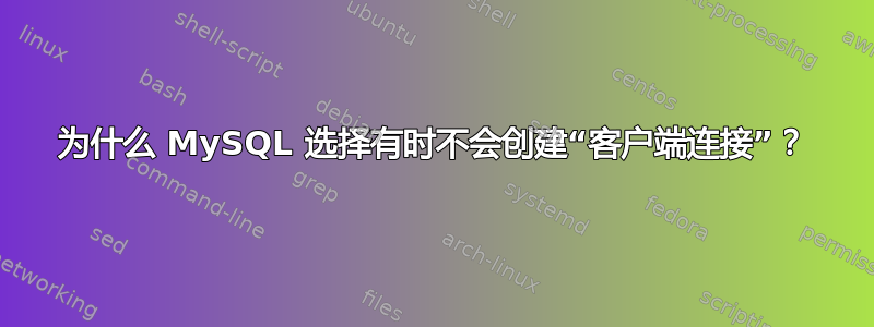 为什么 MySQL 选择有时不会创建“客户端连接”？