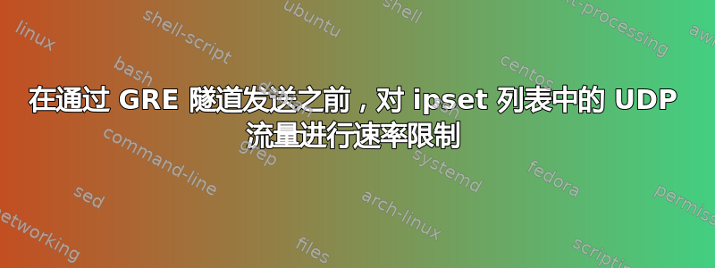 在通过 GRE 隧道发送之前，对 ipset 列表中的 UDP 流量进行速率限制