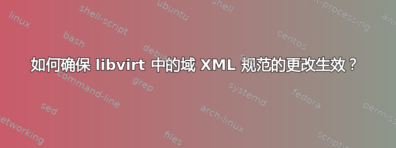 如何确保 libvirt 中的域 XML 规范的更改生效？