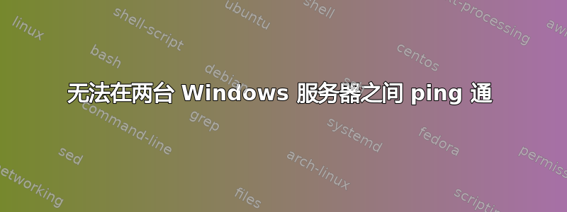 无法在两台 Windows 服务器之间 ping 通