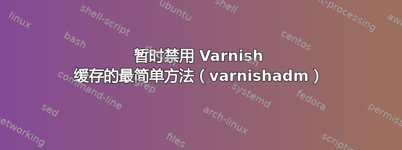 暂时禁用 Varnish 缓存的最简单方法（varnishadm）