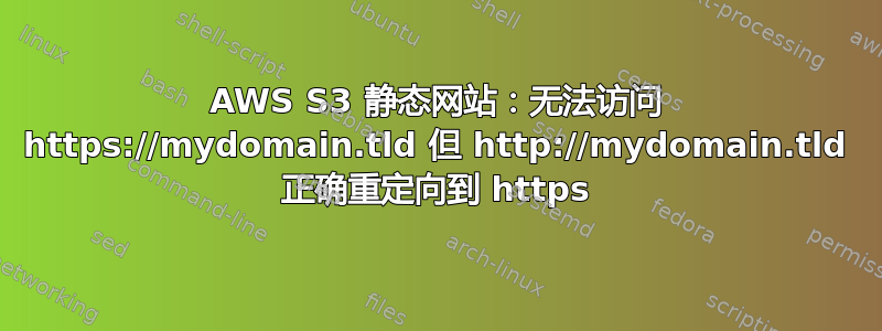 AWS S3 静态网站：无法访问 https://mydomain.tld 但 http://mydomain.tld 正确重定向到 https