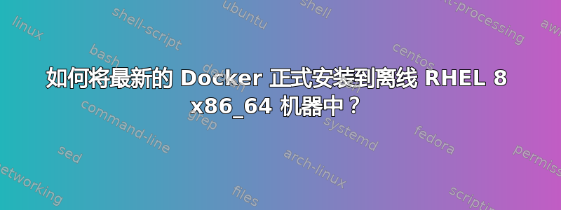 如何将最新的 Docker 正式安装到离线 RHEL 8 x86_64 机器中？