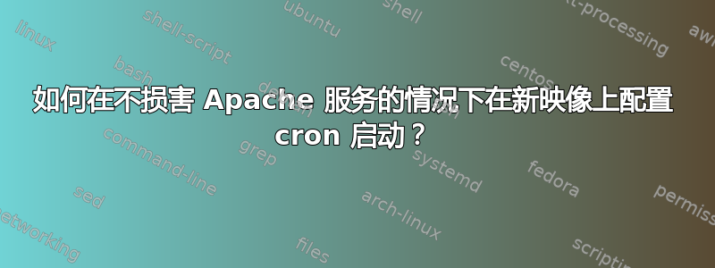 如何在不损害 Apache 服务的情况下在新映像上配置 cron 启动？