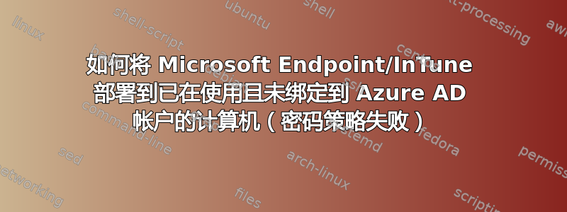 如何将 Microsoft Endpoint/InTune 部署到已在使用且未绑定到 Azure AD 帐户的计算机（密码策略失败）