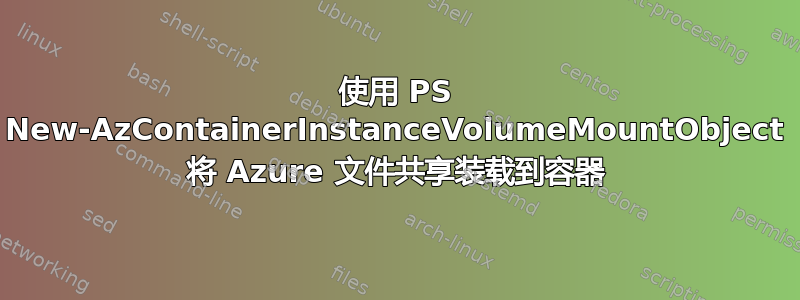 使用 PS New-AzContainerInstanceVolumeMountObject 将 Azure 文件共享装载到容器