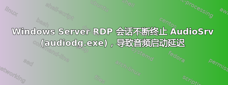 Windows Server RDP 会话不断终止 AudioSrv (audiodg.exe)，导致音频启动延迟