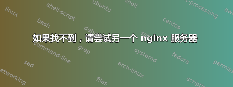 如果找不到，请尝试另一个 nginx 服务器