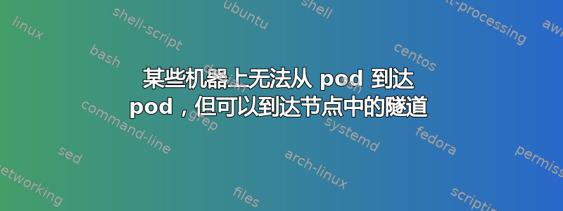 某些机器上无法从 pod 到达 pod，但可以到达节点中的隧道