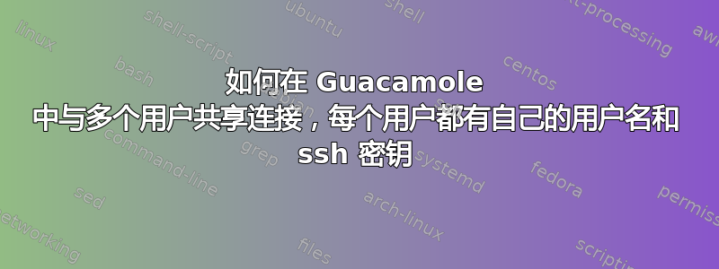 如何在 Guacamole 中与多个用户共享连接，每个用户都有自己的用户名和 ssh 密钥