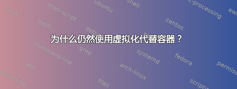 为什么仍然使用虚拟化代替容器？