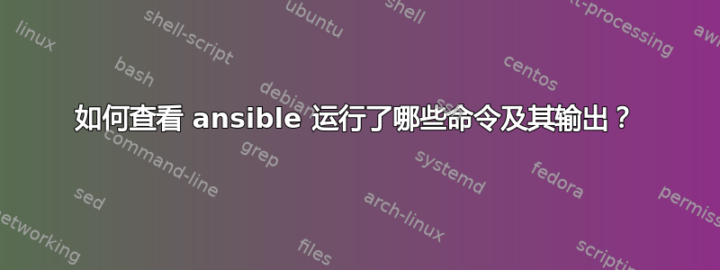 如何查看 ansible 运行了哪些命令及其输出？