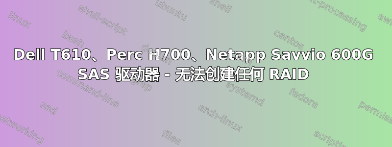 Dell T610、Perc H700、Netapp Savvio 600G SAS 驱动器 - 无法创建任何 RAID