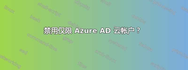 禁用仅限 Azure AD 云帐户？