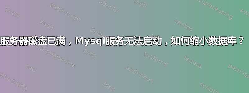 服务器磁盘已满，Mysql服务无法启动，如何缩小数据库？