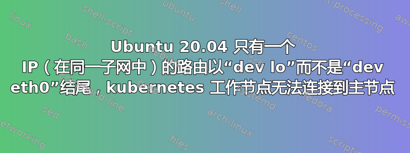 Ubuntu 20.04 只有一个 IP（在同一子网中）的路由以“dev lo”而不是“dev eth0”结尾，kubernetes 工作节点无法连接到主节点