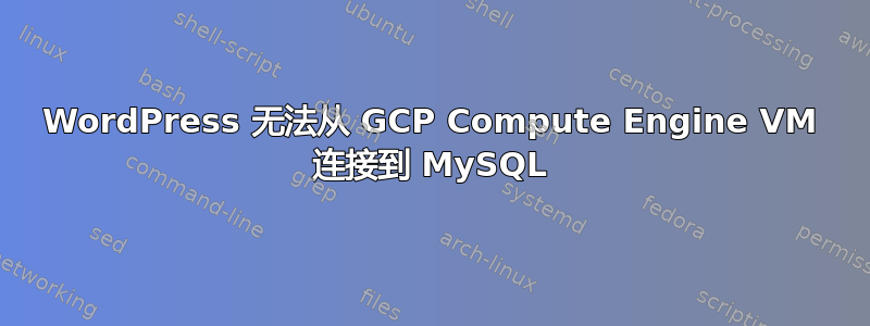 WordPress 无法从 GCP Compute Engine VM 连接到 MySQL