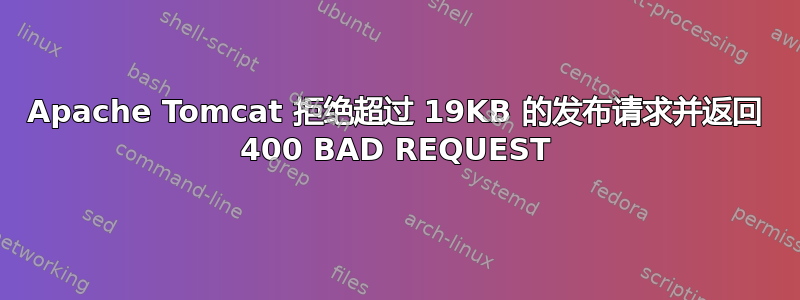 Apache Tomcat 拒绝超过 19KB 的发布请求并返回 400 BAD REQUEST