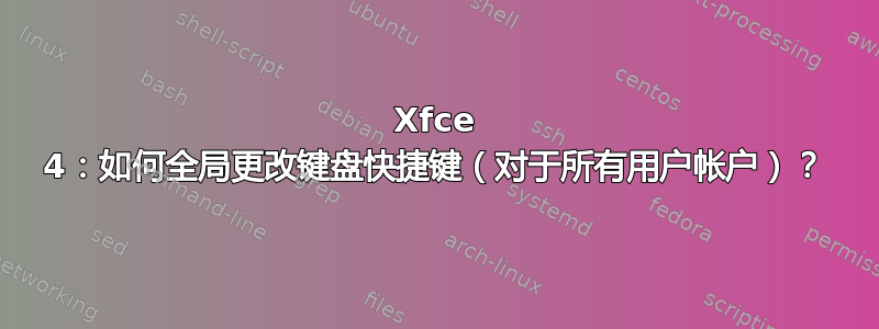 Xfce 4：如何全局更改键盘快捷键（对于所有用户帐户）？