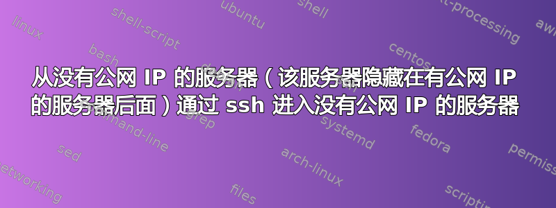 从没有公网 IP 的服务器（该服务器隐藏在有公网 IP 的服务器后面）通过​​ ssh 进入没有公网 IP 的服务器