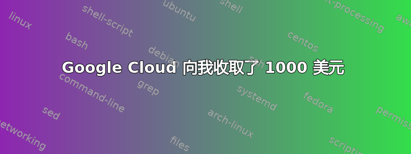 Google Cloud 向我收取了 1000 美元