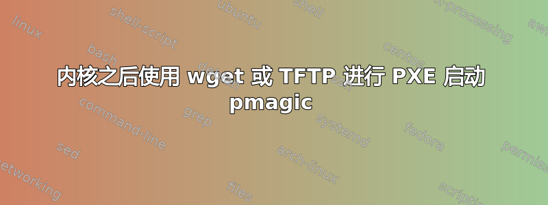 内核之后使用 wget 或 TFTP 进行 PXE 启动 pmagic