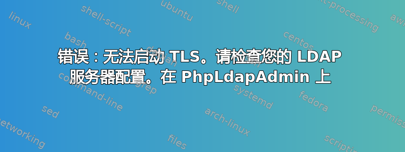 错误：无法启动 TLS。请检查您的 LDAP 服务器配置。在 PhpLdapAdmin 上